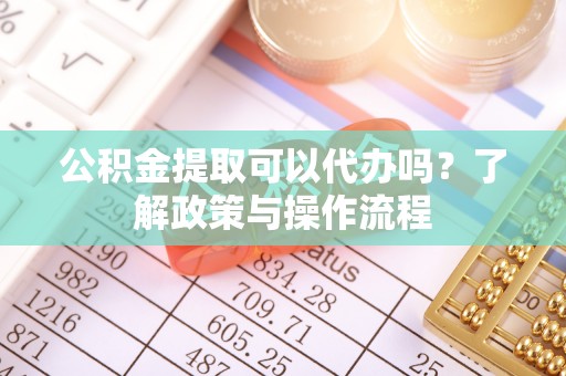 北区公积金提取可以代办吗？了解政策与操作流程