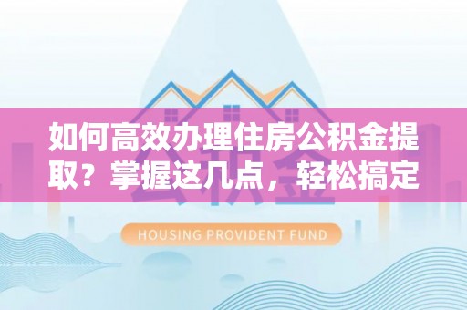 北区如何高效办理住房公积金提取？掌握这几点，轻松搞定！
