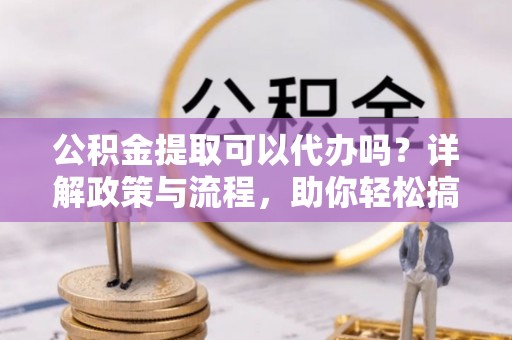 北区公积金提取可以代办吗？详解政策与流程，助你轻松搞定！