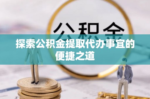 北区探索公积金提取代办事宜的便捷之道