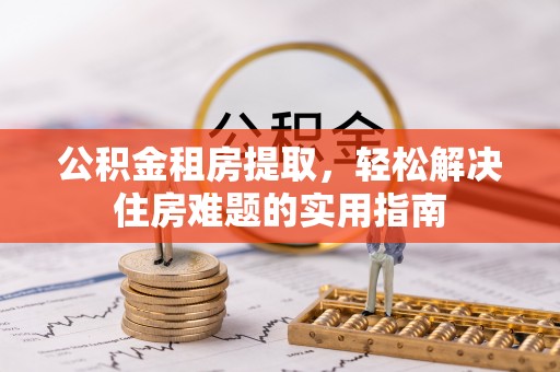 北区公积金租房提取，轻松解决住房难题的实用指南
