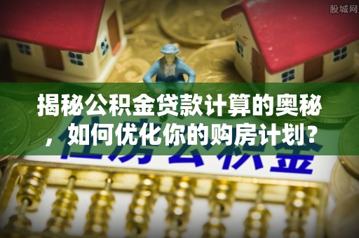 北区揭秘公积金贷款计算的奥秘，如何优化你的购房计划？