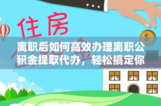 北区离职后如何高效办理离职公积金提取代办，轻松搞定你的公积金