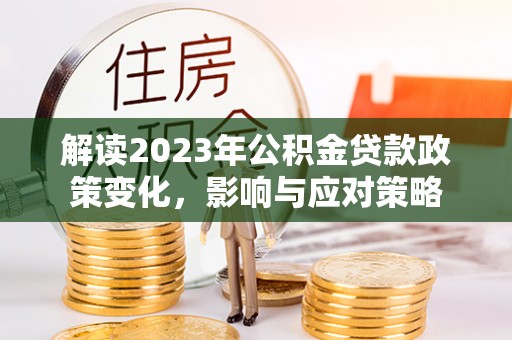 北区解读2023年公积金贷款政策变化，影响与应对策略