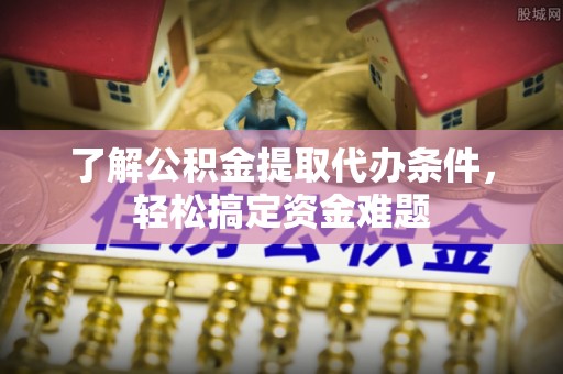 北区了解公积金提取代办条件，轻松搞定资金难题