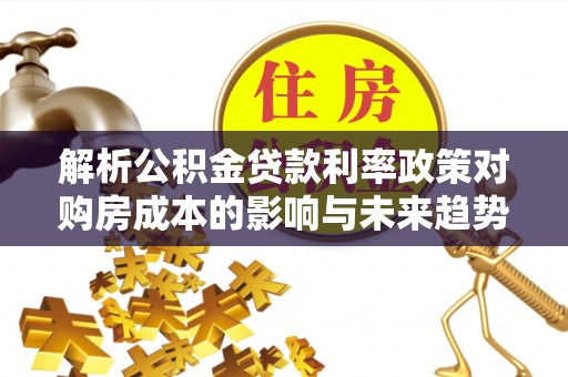 北区解析公积金贷款利率政策对购房成本的影响与未来趋势