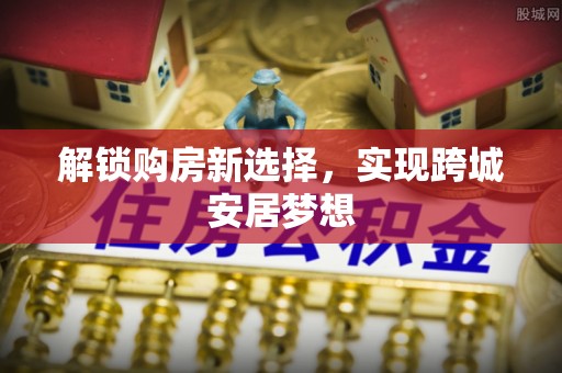 北区解锁购房新选择，实现跨城安居梦想