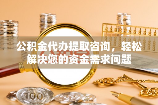 北区公积金代办提取咨询，轻松解决您的资金需求问题