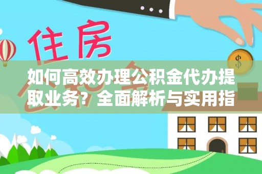 北区如何高效办理公积金代办提取业务？全面解析与实用指南