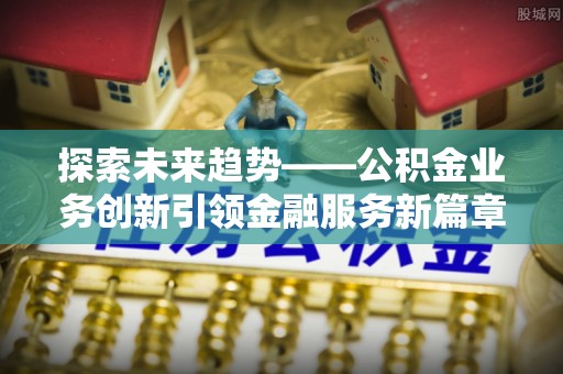 北区探索未来趋势——公积金业务创新引领金融服务新篇章