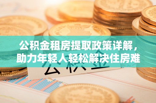 北区公积金租房提取政策详解，助力年轻人轻松解决住房难题