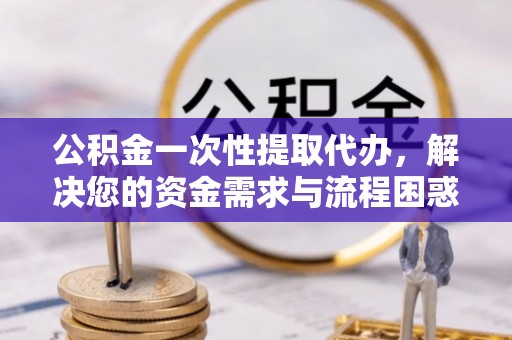 北区公积金一次性提取代办，解决您的资金需求与流程困惑