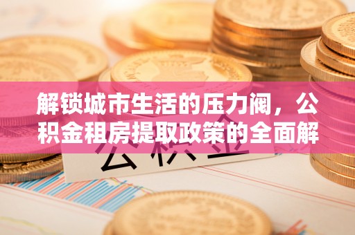 北区解锁城市生活的压力阀，公积金租房提取政策的全面解析与实践指南