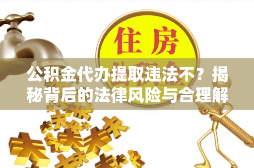 北区公积金代办提取违法不？揭秘背后的法律风险与合理解决方案