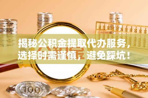 北区揭秘公积金提取代办服务，选择时需谨慎，避免踩坑！