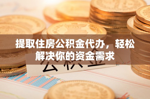 北区提取住房公积金代办，轻松解决你的资金需求