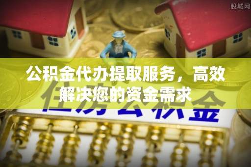 北区公积金代办提取服务，高效解决您的资金需求