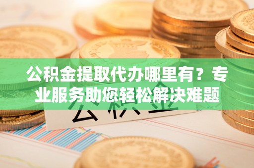 北区公积金提取代办哪里有？专业服务助您轻松解决难题