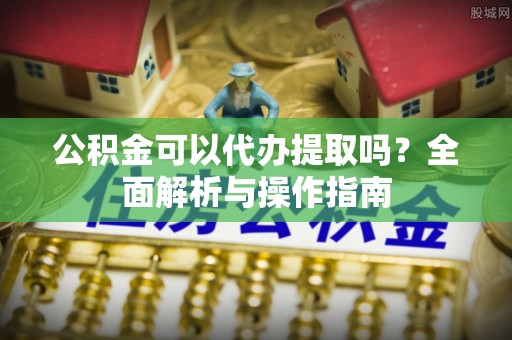 北区公积金可以代办提取吗？全面解析与操作指南