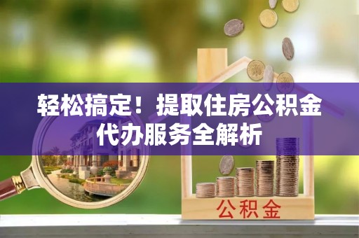 北区轻松搞定！提取住房公积金代办服务全解析