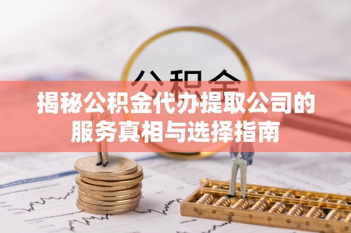 北区揭秘公积金代办提取公司的服务真相与选择指南