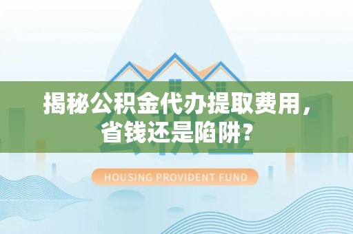 北区揭秘公积金代办提取费用，省钱还是陷阱？