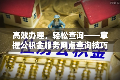 北区高效办理，轻松查询——掌握公积金服务网点查询技巧