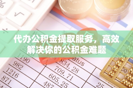北区代办公积金提取服务，高效解决你的公积金难题