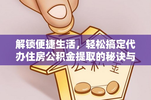 北区解锁便捷生活，轻松搞定代办住房公积金提取的秘诀与技巧