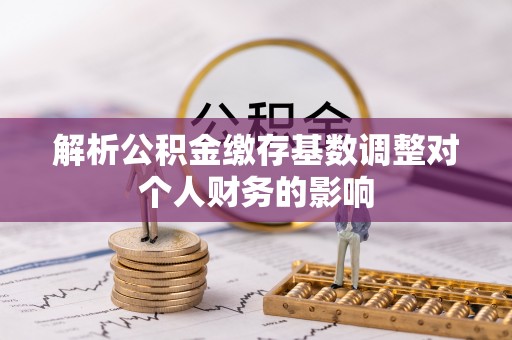北区解析公积金缴存基数调整对个人财务的影响