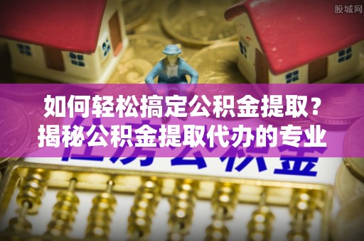 北区如何轻松搞定公积金提取？揭秘公积金提取代办的专业服务