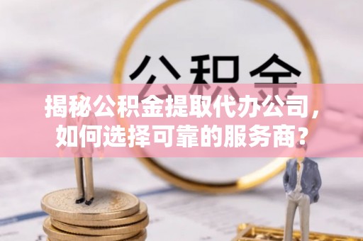 北区揭秘公积金提取代办公司，如何选择可靠的服务商？