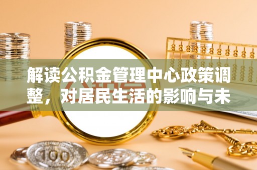 北区解读公积金管理中心政策调整，对居民生活的影响与未来展望