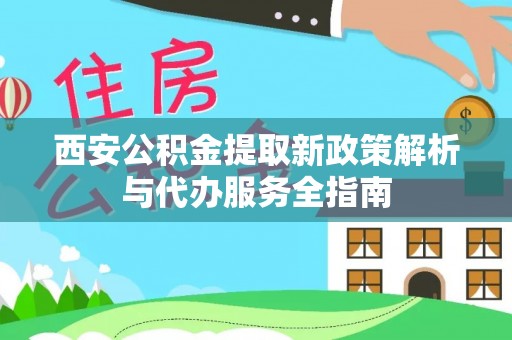 北区西安公积金提取新政策解析与代办服务全指南