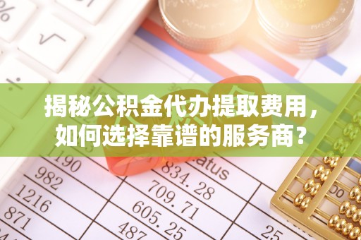 北区揭秘公积金代办提取费用，如何选择靠谱的服务商？