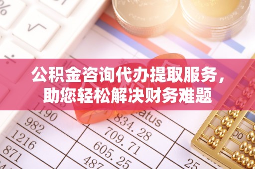 北区公积金咨询代办提取服务，助您轻松解决财务难题