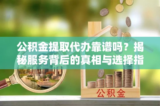 北区公积金提取代办靠谱吗？揭秘服务背后的真相与选择指南