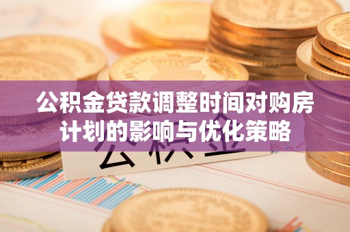北区公积金贷款调整时间对购房计划的影响与优化策略