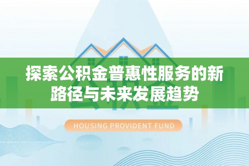 北区探索公积金普惠性服务的新路径与未来发展趋势