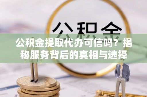 北区公积金提取代办可信吗？揭秘服务背后的真相与选择