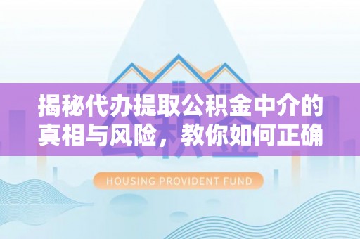 北区揭秘代办提取公积金中介的真相与风险，教你如何正确操作