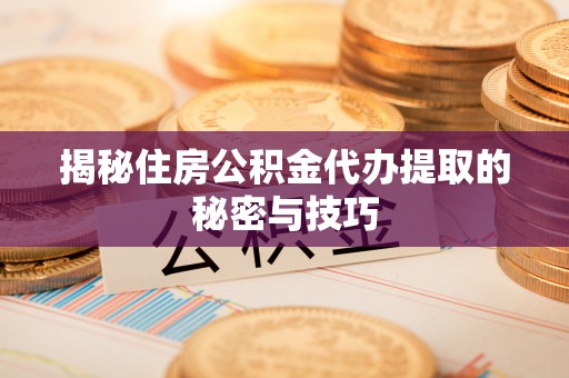 北区揭秘住房公积金代办提取的秘密与技巧