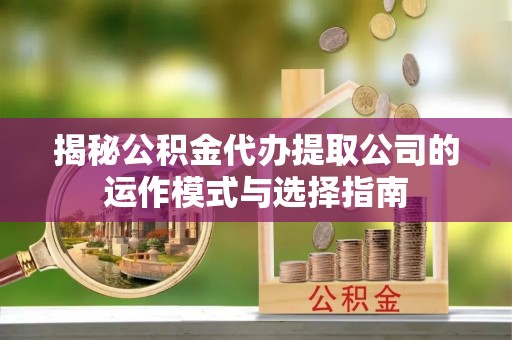 北区揭秘公积金代办提取公司的运作模式与选择指南