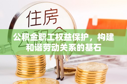 北区公积金职工权益保护，构建和谐劳动关系的基石