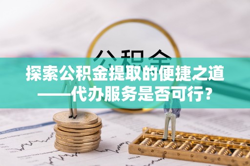 北区探索公积金提取的便捷之道——代办服务是否可行？