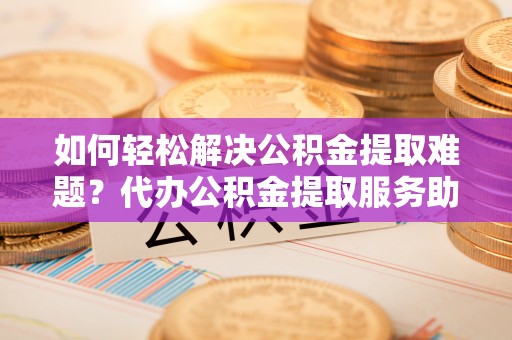 北区如何轻松解决公积金提取难题？代办公积金提取服务助您一臂之力