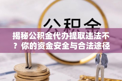 北区揭秘公积金代办提取违法不？你的资金安全与合法途径解析