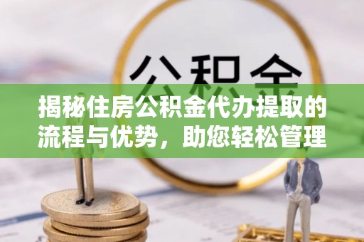 北区揭秘住房公积金代办提取的流程与优势，助您轻松管理资金