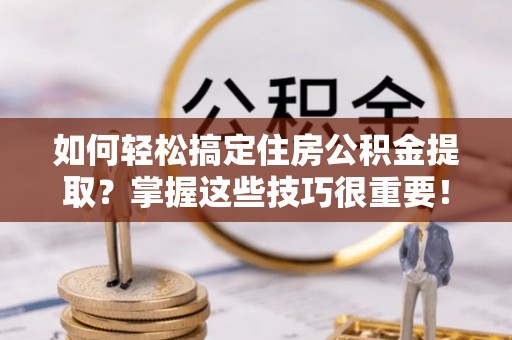 北区如何轻松搞定住房公积金提取？掌握这些技巧很重要！