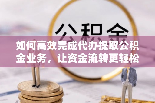 北区如何高效完成代办提取公积金业务，让资金流转更轻松